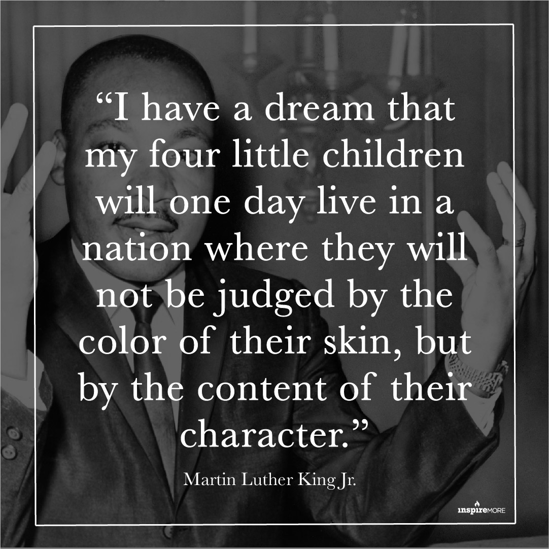 I Have Dream quote by Martin Luther King - "I have a dream that my four little children will one day live in a nation where they will not be judged by the color of their skin, but by the content of their character."