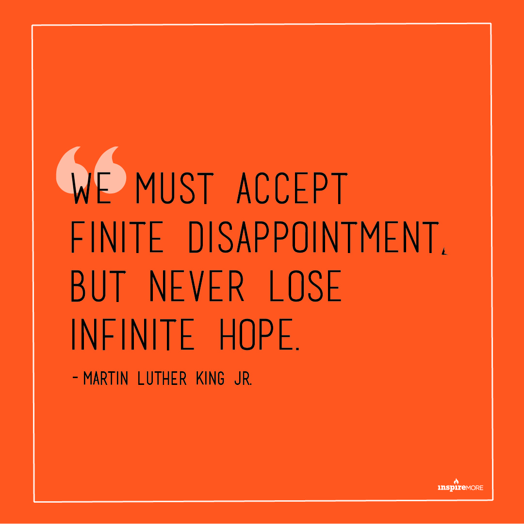 MLK Jr talking about hope - We must accept finite disappointment, but never lose infinite hope.