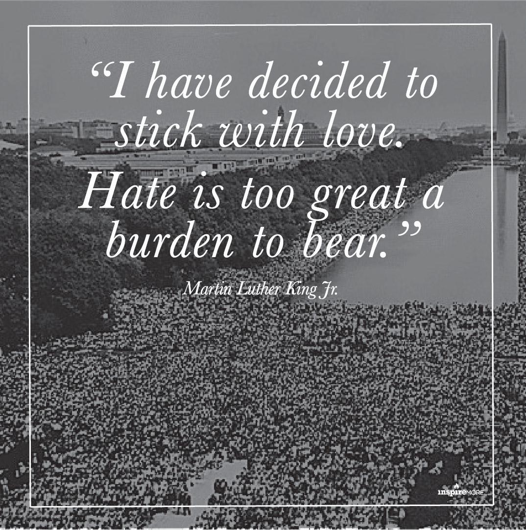 MLK Jr quote - I have decided to stick with love. Hate is too great a burden to bear