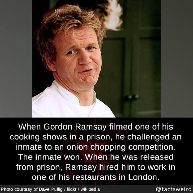 photo of gordon ramsay with a quote about him beneath the photo that was made by @factsweird. the image says "When Gordon Ramsay filmed one of his cooking shows in a prison, he challenged an inmate to an onion chopping competition. The inmate won. When he was released from prison, Ramsay hired him to work in one of his restaurants in London."