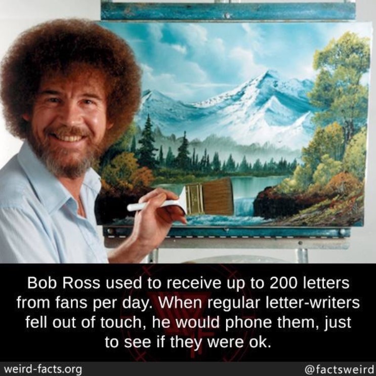 image of bob ross smiling with a painting behind him along with a fact about him edited onto the photo which was done by instagram user @factsweird. the image says "Bob Ross used to receive up to 200 letters from fans per day. When regular letter-writers fell out of touch, he would phone them, just to see if they were ok."