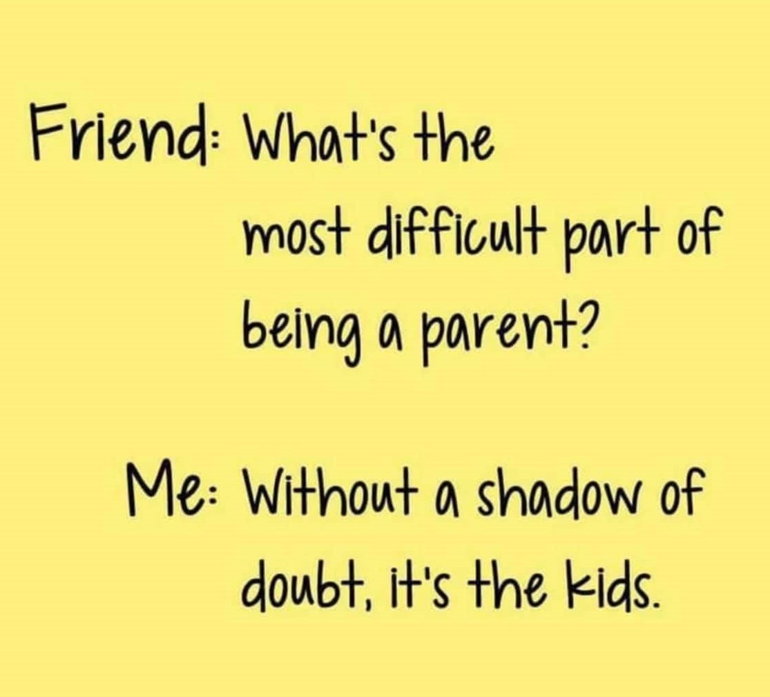 parenting meme. it reads with someone titled "friend" asking "what's the mist difficult part of being a parent." a response from "me" replies "without a shadow of a doubt, it's the kids."