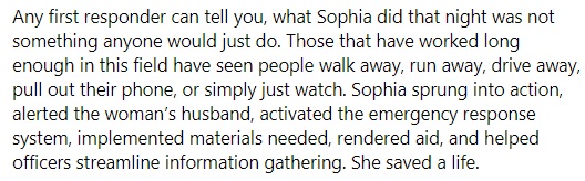 part of fairhaven pd's statement from facebook that reads "Any first responder can tell you, what Sophia did that night was not something anyone would just do. Those that have worked long enough in this field have seen people walk away, run away, drive away, pull out their phone, or simply just watch. Sophia sprung into action, alerted the woman’s husband, activated the emergency response system, implemented materials needed, rendered aid, and helped officers streamline information gathering. She saved a life."