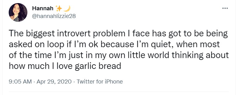 tweet from @hannahlizzie28 that reads "The biggest introvert problem I face has got to be being asked on loop if I’m ok because I’m quiet, when most of the time I’m just in my own little world thinking about how much I love garlic bread."