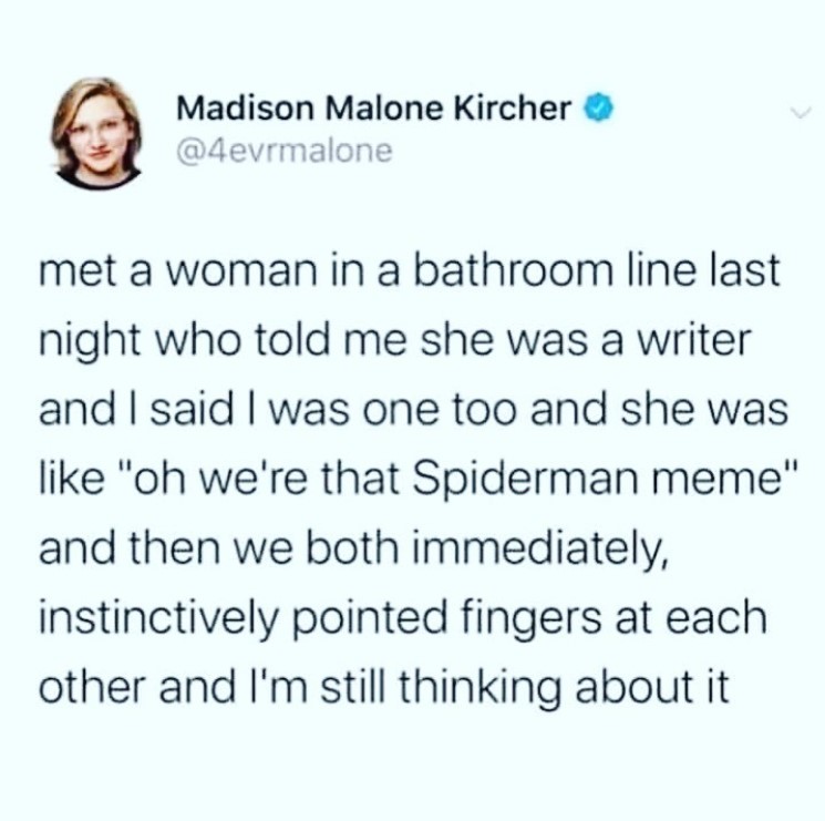 tweet from @4evrmalone that reads "met a woman in a bathroom line last night who told me she was a writer and I said I was one too and she was like 'oh we're that spiderman meme' and then we both immediately, instinctively pointed fingers at each other and I'm still thinking about it."