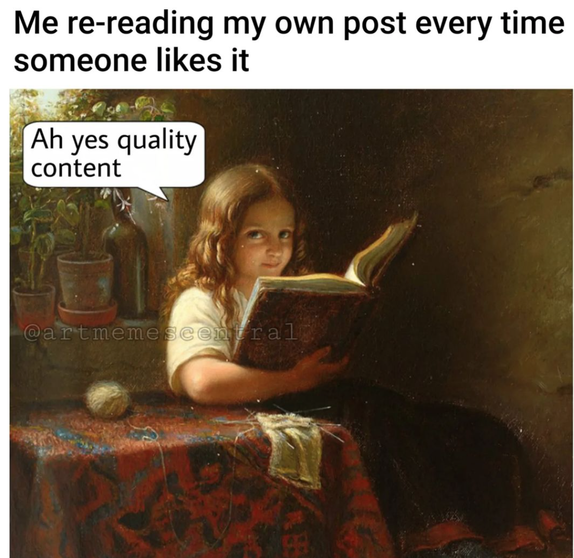a meme that says: "me re-reading my own post every time someone likes it" and a girl reading a book and a dialogue vignette that says "ah yes, quality content"