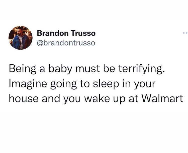 meme text: being a baby must be terrifying. Imagine going to sleep in your house and you wake up at Walmart