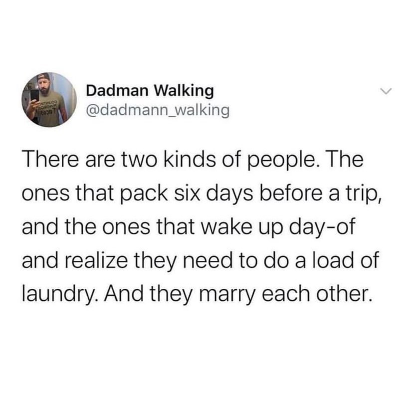 meme: there are two kinds of people. the ones that pack 6 days before a trip, and the ones that wake up and realize they need to do laundry. And they marry each other.