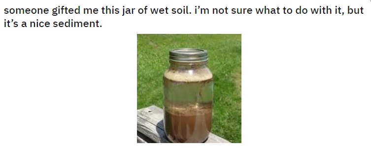 a picture of a jar with wet soil and a caption that says "someone gifted me this jar of wet soil. i'm not sure what to do with it, but it's a nice sediment."