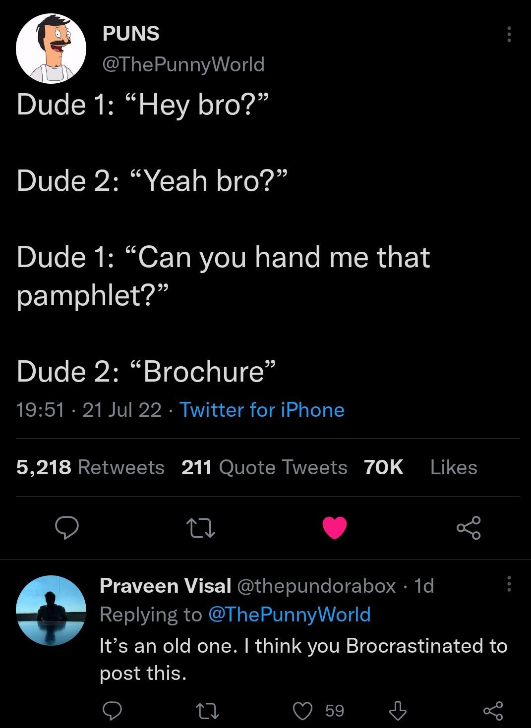 a tweet that says:
dude 1: "hey bro?"
dude 2: "yeah broh?"
dude 1: "can you hand me that pamphlet?"
dude 2: "brochure"

and a comment on that tweet that says "it's an old one. i think you brocrastinated to post this."