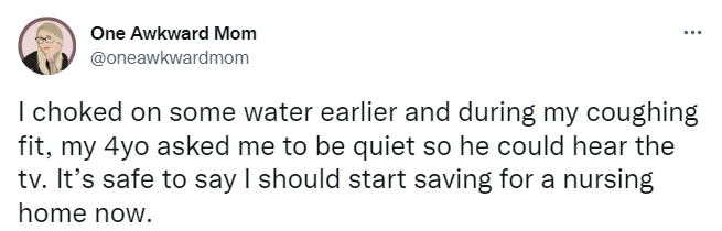 tweet says "I choked on some water earlier and during my coughing fit, my 4yo asked me to be quiet so he could hear the tv. It’s safe to say I should start saving for a nursing home now."