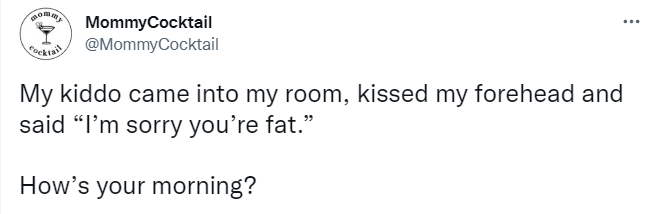 tweet says "My kiddo came into my room, kissed my forehead and said “I’m sorry you’re fat.”How’s your morning?"
