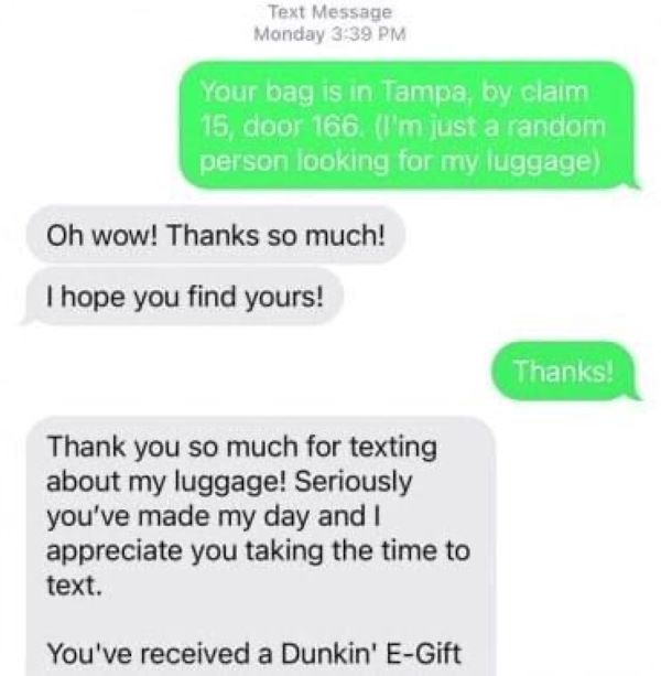 A screenshot of a text exchange reading: "your bad is in tampa by claim 15, door 166. (I'm just a random person lookin for my luggage)" "Oh wow! thanks so much! I hope you find yours!" "Thanks!" "Thank you so much for texting me about my luggage! Seriously you've made my day and I appreciate you taking the time to text. You've received a Dunkin' E-Gift"