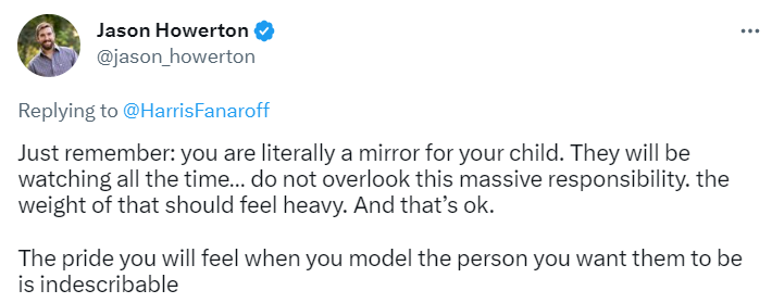 Just remember: you are literally a mirror for your child. They will be watching all the time… do not overlook this massive responsibility. the weight of that should feel heavy. And that’s ok.

The pride you will feel when you model the person you want them to be is indescribable