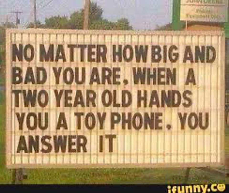 A roadside sign that reads, "No matter how big and tough you are, when a two-year-old hands you a toy phone, you answer it."