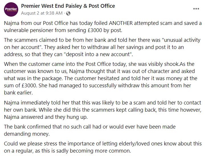 Facebook post from Premier West End Paisley & Post Office that reads:
Najma from our Post Office has today foiled ANOTHER attempted scam and saved a vulnerable pensioner from sending £3000 by post.
The scammers claimed to be from her bank and told her there was