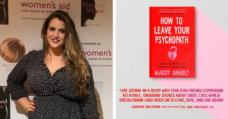 A two-photo collage. The first shows Maddy Anholt smiling as she poses for a photo at a Women's Aid event in the UK. The second photo shows Maddy's book, "How to Leave A Psychopath." A quote about the book from Chimene Suleyman reads: "Like sitting in a room with your girlfriends comparing relatable, crushing stories about cruel exes whilst cheerleading each other on to leave, heal, and live again."