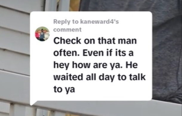 Image shows a TikTok comment that says, "Check on that man often. Even if its a hey how are ya. He waited all day to talk to ya"