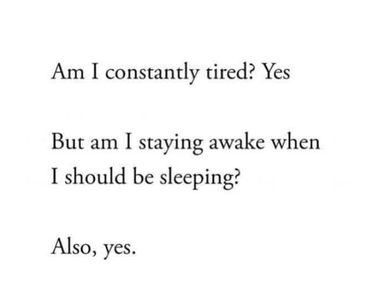 Am I constantly tired? Yes
But am I staying awake when
I should be sleeping?
Also, yes.
