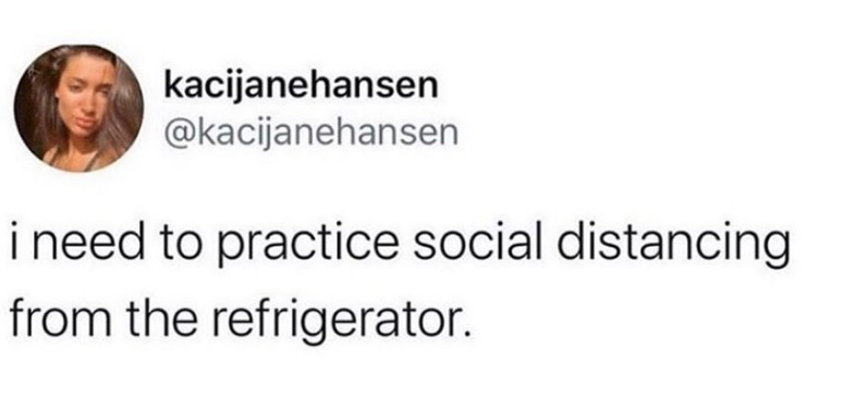 i need to practice social distancing
from the refrigerator.
