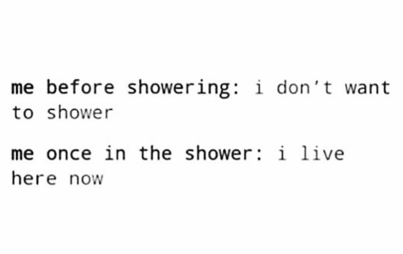 me before showering: i don't want
to shower
me once in the shower: i live
here now