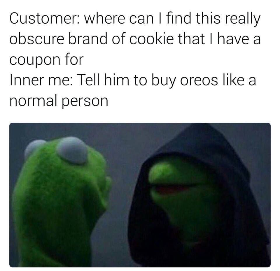 Customer: where can I find this really
obscure brand of cookie that I have a
coupon for
Inner me: Tell him to buy oreos like a
normal person