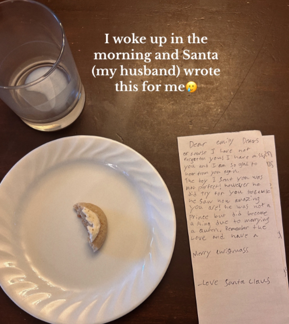 Another top-down view of a table set for Christmas Eve by Emily. There is only a bite left of a cookie on the plate and all of the milk has been drank. A new note sits on the table.
Text on the image reads:
I woke up in the morning and Santa (my husband) wrote this for me
The note reads:
"Of course I have not forgotten you! I have missed you, and I am so glad to hear from you again. The boy I sent you was not perfect! However, he did try for you because he saw how amazing you are! He was not a prince but did become a kind due to marrying a queen."
