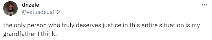 Tweet from dnzele:
the only person who truly deserves justice in this entire situation is my grandfather I think.