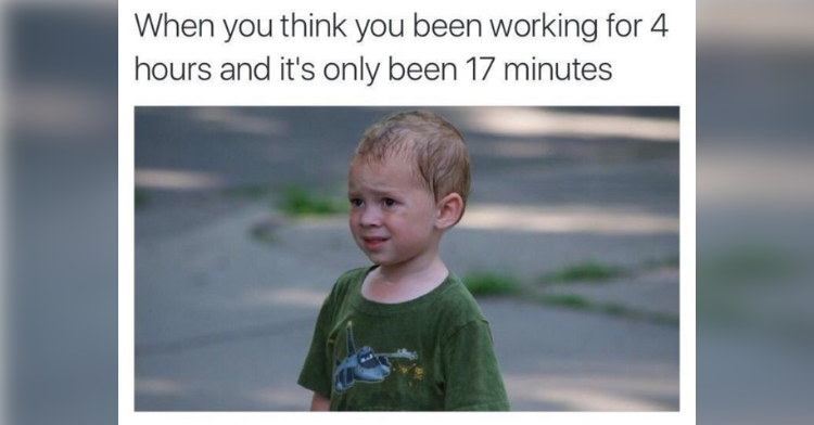meme of a boy with an awkward expression that says "when you think you've been working for 4 hours and it's only been 17 minutes"