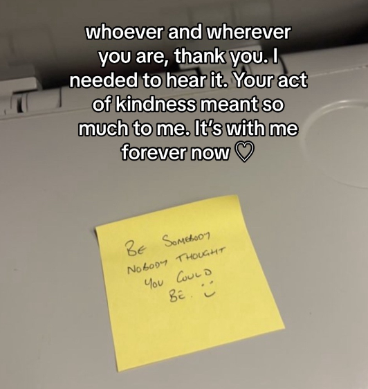 Yellow sticky note on a train's tray. The note reads: Be somebody nobody thought you could be. :)
Text on the image reads: Whoever and wherever you are, thank you. I needed to hear it. Your act of kindness meant so much to me. It's with me forever now."