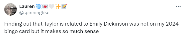 Tweet from user @spinninglike:
Finding out that Taylor is related to Emily Dickinson was not on my 2024 bingo card but it makes so much sense