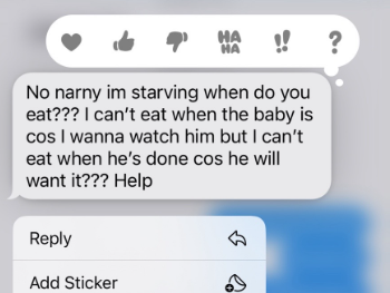Text that reads: No narny im starving when do you eat??? I can't eat when the baby is cos I wanna watch him but I can't eat when he's done cos he will want it??? Help