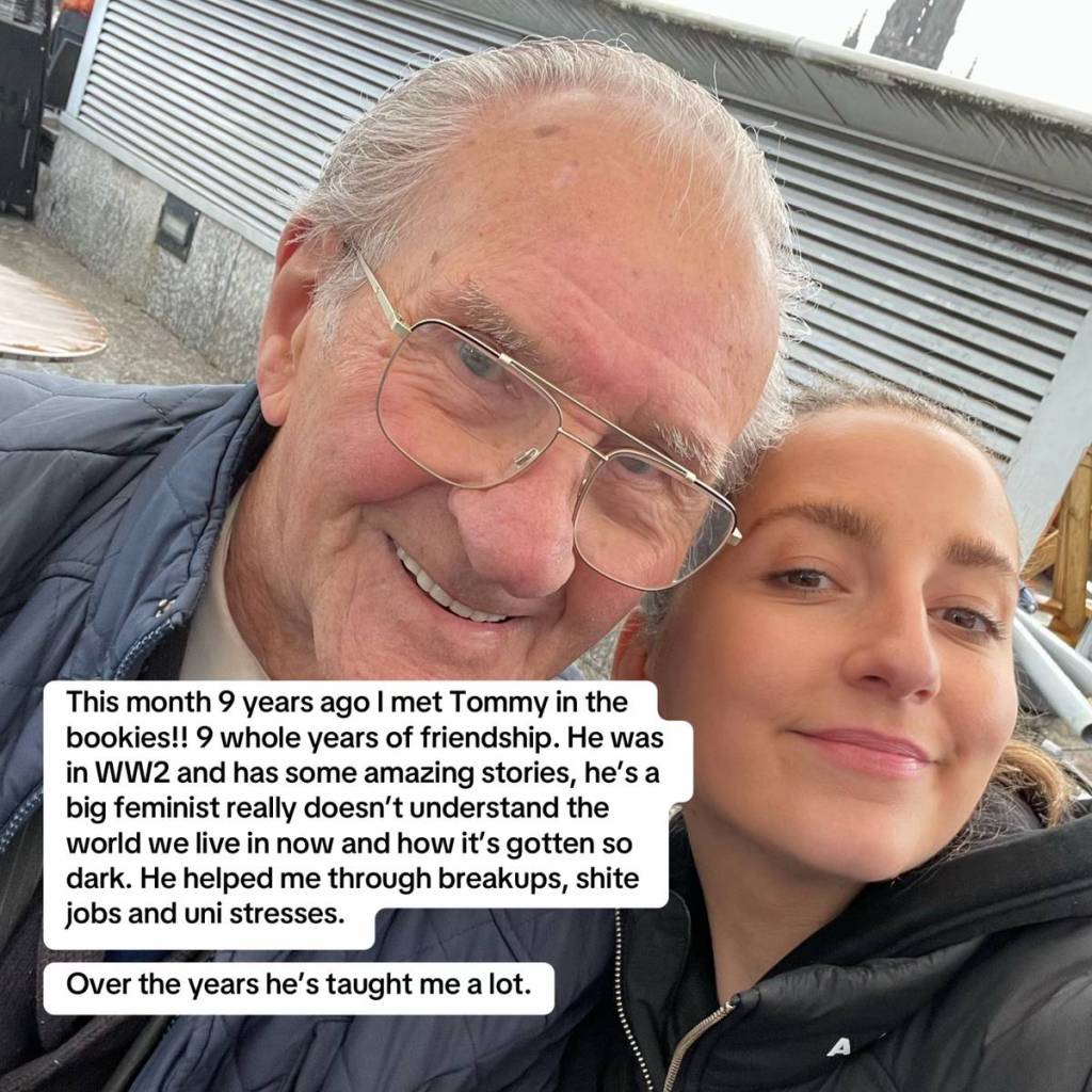 Selfie of Aoife and Tommy, both of them smiling.

Text on the image reads: This month 9 years ago I met Tommy in the bookies!!! 9 whole years of friendship. He was in WW2 and has some amazing stories, he's a big feminist and really doesn't understand the world we live in now and how it's gotten so dark. He helped me through breakups, shite jobs and uni stresses.

Over the years he's taught me a lot