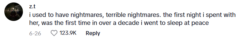Comment from TikTok user z.t. that reads: i used to have nightmares, terrible nightmares. the first night i spent with her, was the first time in over a decade i went to sleep at peace
