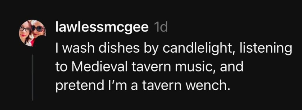 Comment on a social media post by user lawlessmcgee that reads: I wsh dishes by candlelight, listening to Medieval tavern music, and pretend I'm a tavern wench