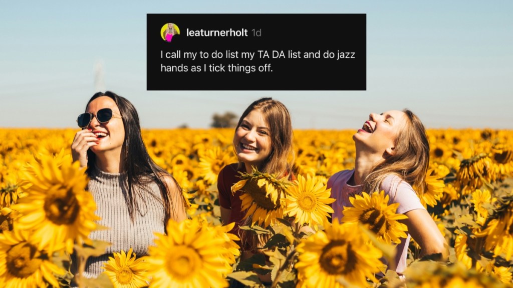 Three woman laugh and smile while surrounded by a field of sunflowers. A social media comment is edited onto the image in the sky just above the women. The comment reads: I call my to do list my TA DA list and do jazz hands as I tick things off