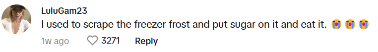 Comment from LuluGam23: I used to scrape the freezer frost and put sugar on it and eat it. 😭😭😭