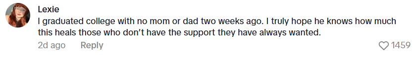 Comment from Lexie: I graduated college with no mom or dad two weeks ago. I truly hope he knows how much this heals those who don’t have the support they have always wanted.