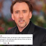 Close up of Nicholas Cage at an event. A social media comment is edited onto the photo and reads: My Great Dane HATES Nicolas Cage, my kid got a joke sequined pillow of his face and she destroyed it. She will bark with full fury if he’s on the tv. She heard him on the radio once and lost it