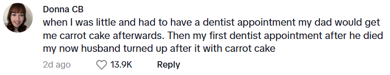 Comment from Donna CB: when I was little and had to have a dentist appointment my dad would get me carrot cake afterwards. Then my first dentist appointment after he died my now husband turned up after it with carrot cake