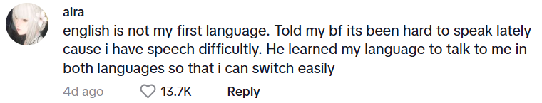 Comment from Aira: english is not my first language. Told my bf its been hard to speak lately cause i have speech difficultly. He learned my language to talk to me in both languages so that i can switch easily